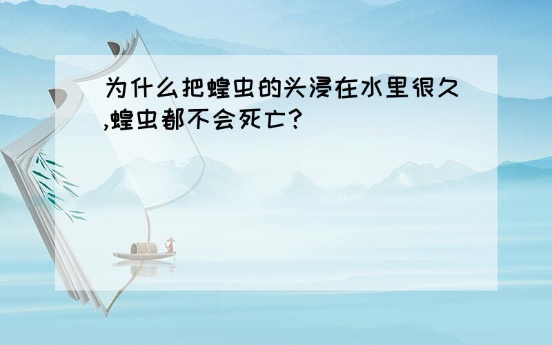 为什么把蝗虫的头浸在水里很久,蝗虫都不会死亡?