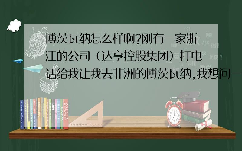 博茨瓦纳怎么样啊?刚有一家浙江的公司（达亨控股集团）打电话给我让我去非洲的博茨瓦纳,我想问一下那边怎么样啊,听说死亡率蛮高的,恐怖啊.请去过那里或非洲的高手告诉我,