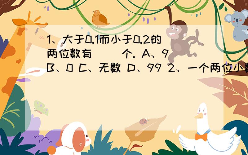 1、大于0.1而小于0.2的两位数有( )个. A、9 B、0 C、无数 D、99 2、一个两位小数精确到十分2、一个两位小数精确到十分位是5.0,这个数最小是(      ).A、4.99    B、5.1    C、4.94    D、4.953、昙花的寿