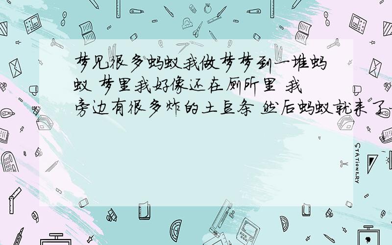 梦见很多蚂蚁我做梦梦到一堆蚂蚁 梦里我好像还在厕所里 我旁边有很多炸的土豆条 然后蚂蚁就来了一堆 都爬到我脚上来了 恶心死我了.这是怎么回事啊