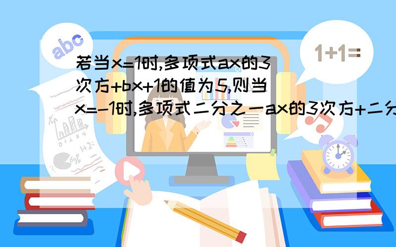 若当x=1时,多项式ax的3次方+bx+1的值为5,则当x=-1时,多项式二分之一ax的3次方+二分之一bx+1的值为（）