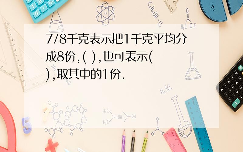 7/8千克表示把1千克平均分成8份,( ),也可表示( ),取其中的1份.