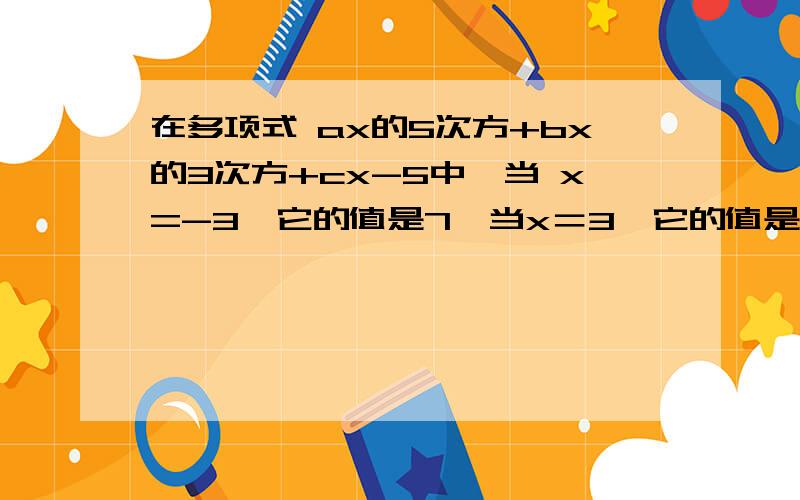 在多项式 ax的5次方+bx的3次方+cx-5中,当 x=-3,它的值是7,当x＝3,它的值是多少