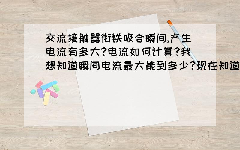 交流接触器衔铁吸合瞬间,产生电流有多大?电流如何计算?我想知道瞬间电流最大能到多少?现在知道交流接触器下面的参数：工作电流为220V 接触器线圈的电流是多大?怎么计算的?一般吸合瞬