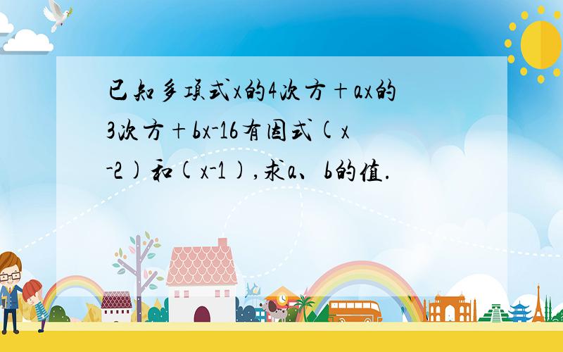 已知多项式x的4次方+ax的3次方+bx-16有因式(x-2)和(x-1),求a、b的值.