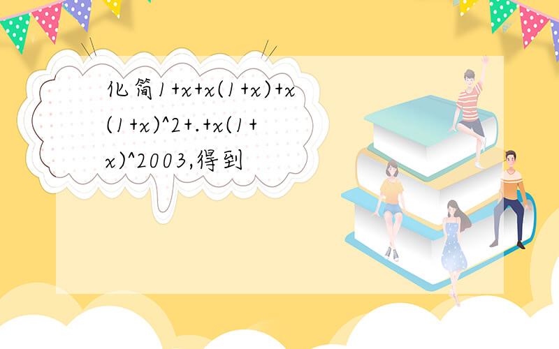 化简1+x+x(1+x)+x(1+x)^2+.+x(1+x)^2003,得到