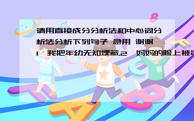 请用直接成分分析法和中心词分析法分析下列句子 急用 谢谢1、我把年幼无知埋藏.2、妈妈的脸上被年烙上了印记.3、我任何困难都能克服.4、阿姨大约二十岁.5、成长的迹象抑制住我的身体.6