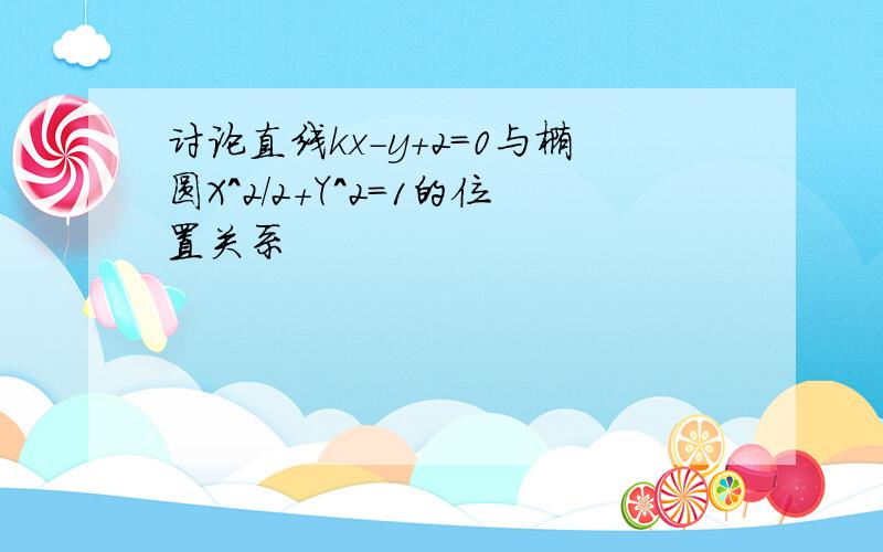 讨论直线kx-y+2=0与椭圆X^2/2+Y^2=1的位置关系