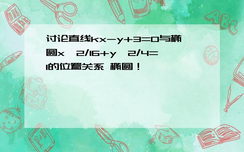 讨论直线kx-y+3=0与椭圆x^2/16+y^2/4=1的位置关系 椭圆！