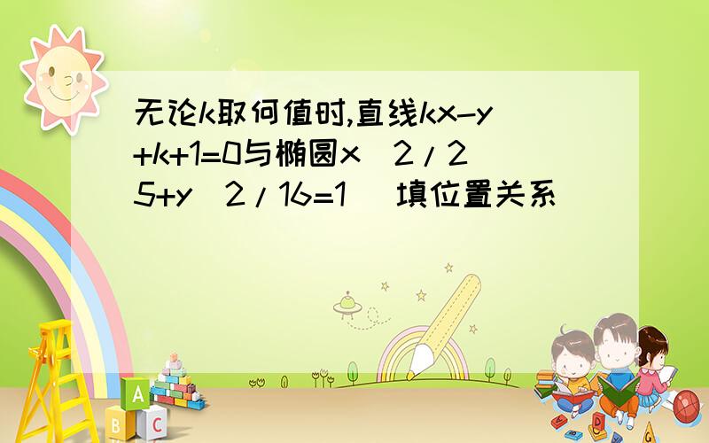 无论k取何值时,直线kx-y+k+1=0与椭圆x^2/25+y^2/16=1 (填位置关系)