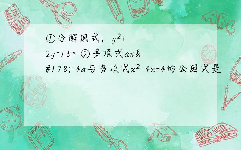 ①分解因式：y²+2y-15= ②多项式ax²-4a与多项式x²-4x+4的公因式是