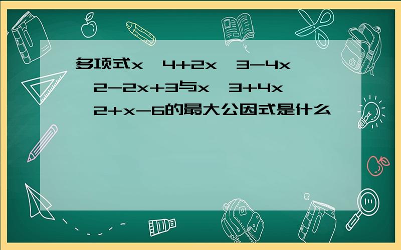 多项式x^4+2x^3-4x^2-2x+3与x^3+4x^2+x-6的最大公因式是什么