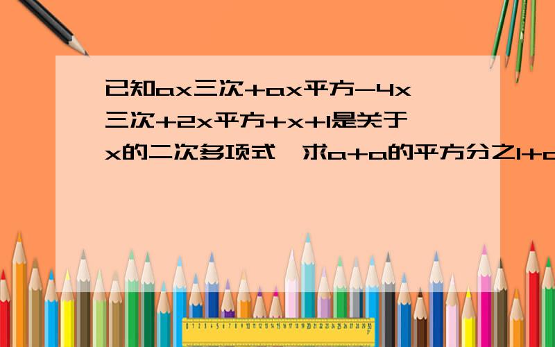 已知ax三次+ax平方-4x三次+2x平方+x+1是关于x的二次多项式,求a+a的平方分之1+a的值