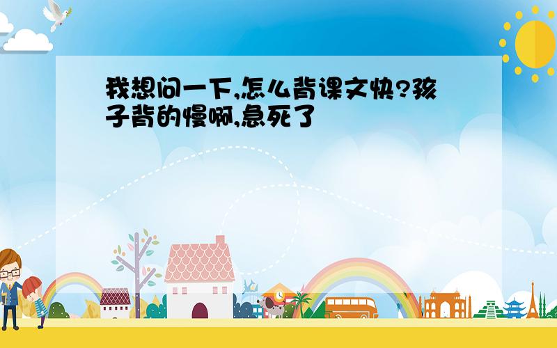 我想问一下,怎么背课文快?孩子背的慢啊,急死了