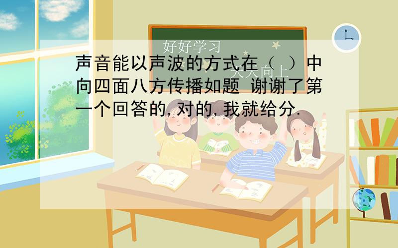 声音能以声波的方式在（ ）中向四面八方传播如题 谢谢了第一个回答的,对的,我就给分.