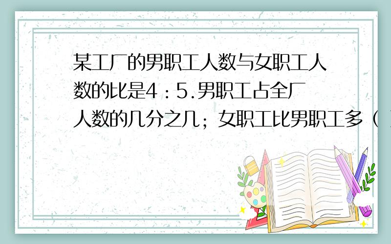 某工厂的男职工人数与女职工人数的比是4：5.男职工占全厂人数的几分之几；女职工比男职工多（ ）%