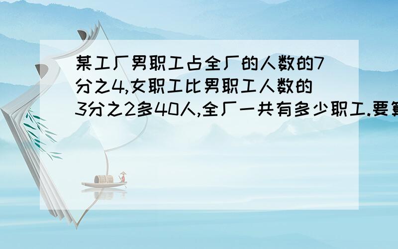 某工厂男职工占全厂的人数的7分之4,女职工比男职工人数的3分之2多40人,全厂一共有多少职工.要算式的