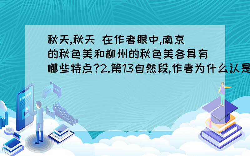 秋天,秋天 在作者眼中,南京的秋色美和柳州的秋色美各具有哪些特点?2.第13自然段,作者为什么认是秋天,秋天的 文章开头是 那时候,在南京,刚刚开始记得一些零碎的事.在作者眼中,南京的秋色