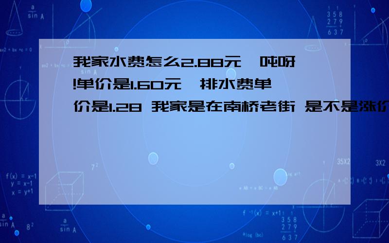 我家水费怎么2.88元一吨呀!单价是1.60元,排水费单价是1.28 我家是在南桥老街 是不是涨价了呀?