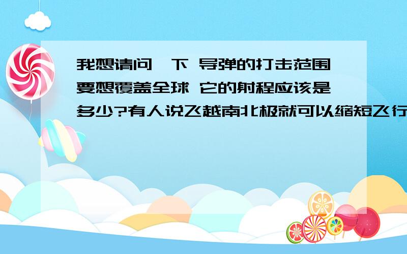 我想请问一下 导弹的打击范围要想覆盖全球 它的射程应该是多少?有人说飞越南北极就可以缩短飞行距离?