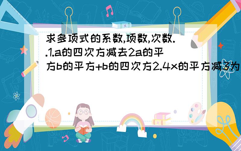 求多项式的系数,项数,次数..1.a的四次方减去2a的平方b的平方+b的四次方2.4x的平方减3为什么多项式要求系数,项数,次数?还有,我没学过,所以不太懂...