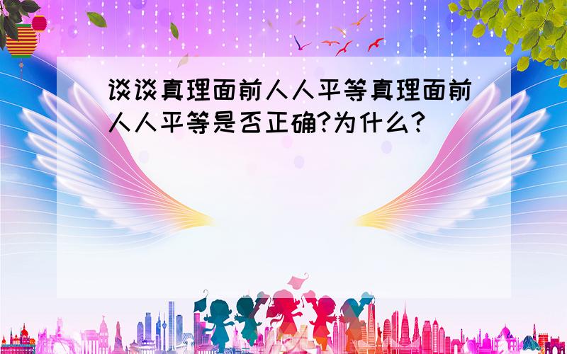 谈谈真理面前人人平等真理面前人人平等是否正确?为什么?