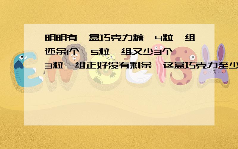 明明有一盒巧克力糖,4粒一组还余1个,5粒一组又少3个,3粒一组正好没有剩余,这盒巧克力至少有（ ）个.