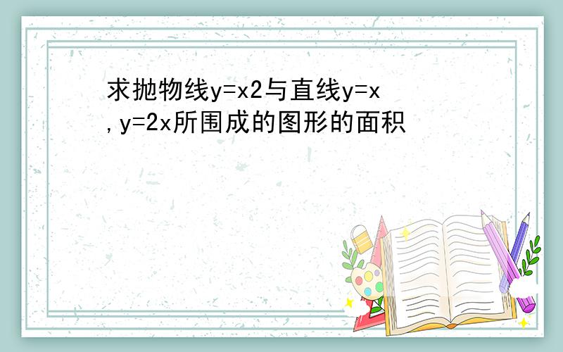 求抛物线y=x2与直线y=x,y=2x所围成的图形的面积