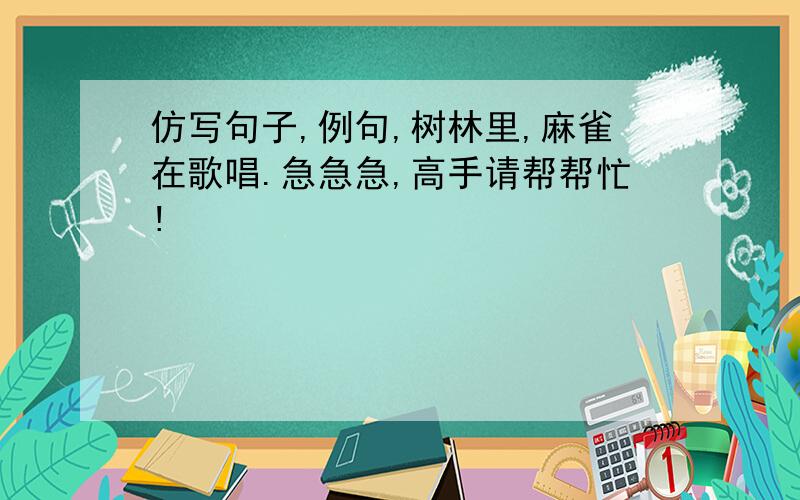 仿写句子,例句,树林里,麻雀在歌唱.急急急,高手请帮帮忙!