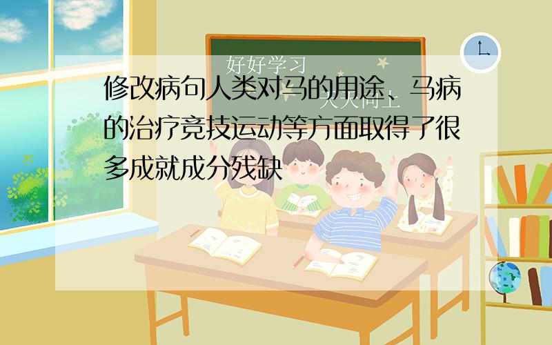 修改病句人类对马的用途、马病的治疗竞技运动等方面取得了很多成就成分残缺