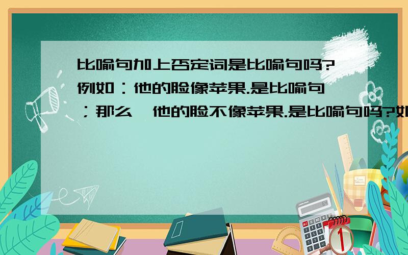 比喻句加上否定词是比喻句吗?例如：他的脸像苹果.是比喻句；那么,他的脸不像苹果.是比喻句吗?如果有好的回答，