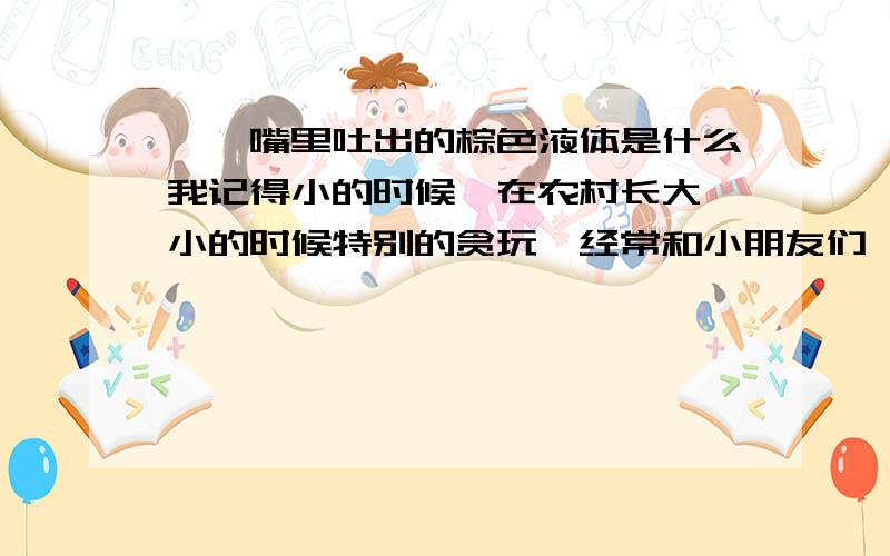 蝈蝈嘴里吐出的棕色液体是什么我记得小的时候,在农村长大,小的时候特别的贪玩,经常和小朋友们一起到山上去抓蝈蝈,记得 蝈蝈的嘴里吐出一些棕色的液体,有的小朋友不小心弄到衣襟上,洗