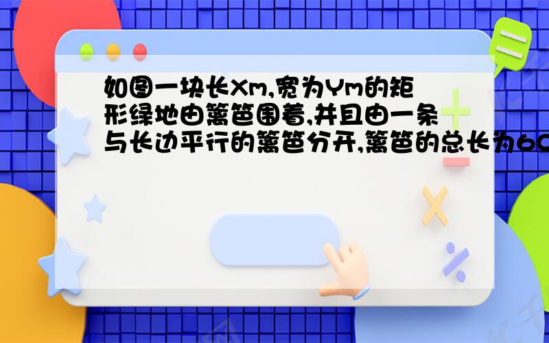 如图一块长Xm,宽为Ym的矩形绿地由篱笆围着,并且由一条与长边平行的篱笆分开,篱笆的总长为600m（1）用含有X的代数式表示矩形绿地的面积S（2）求矩形绿地的最大面积