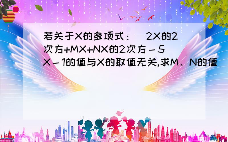 若关于X的多项式：—2X的2次方+MX+NX的2次方－5X－1的值与X的取值无关,求M、N的值