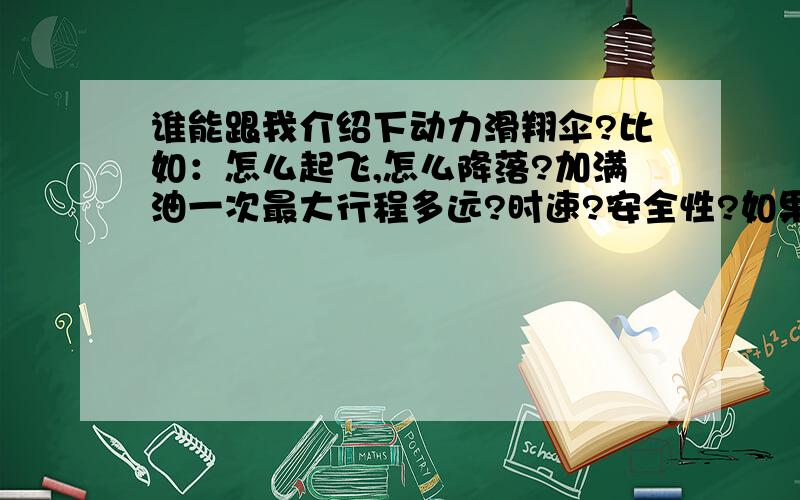 谁能跟我介绍下动力滑翔伞?比如：怎么起飞,怎么降落?加满油一次最大行程多远?时速?安全性?如果发动机突然发生故障,怎么逃生!