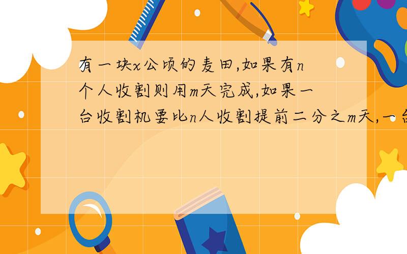 有一块x公顷的麦田,如果有n个人收割则用m天完成,如果一台收割机要比n人收割提前二分之m天,一台收割机的工作效率是一个人工作效率的多少倍?如果人的收割效率不变,（2n)的三次方人收割麦