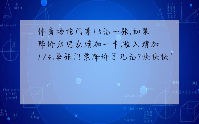 体育场馆门票15元一张,如果降价后观众增加一半,收入增加1/4,每张门票降价了几元?快快快！