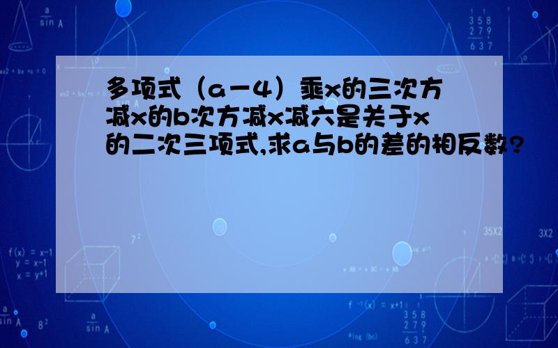 多项式（a－4）乘x的三次方减x的b次方减x减六是关于x的二次三项式,求a与b的差的相反数?