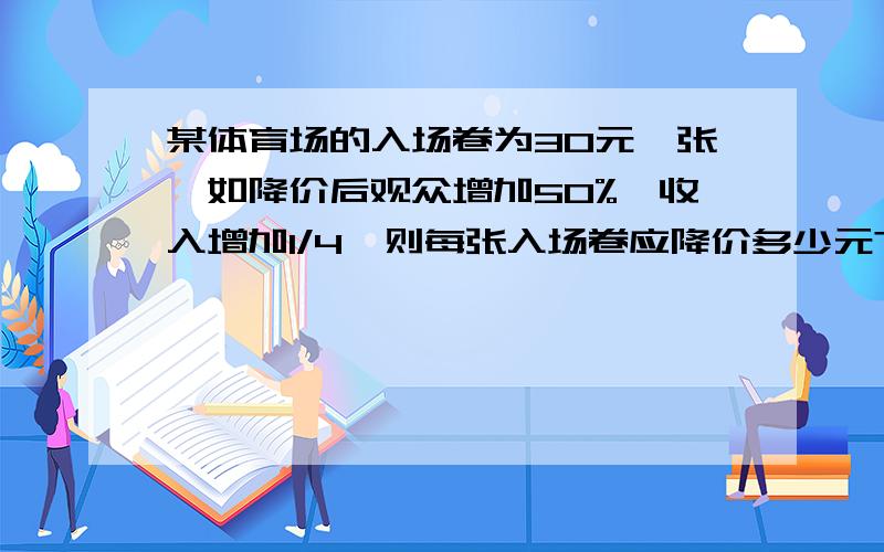 某体育场的入场卷为30元一张,如降价后观众增加50%,收入增加1/4,则每张入场卷应降价多少元?用一元一次方程解