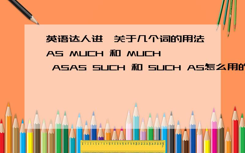 英语达人进,关于几个词的用法AS MUCH 和 MUCH ASAS SUCH 和 SUCH AS怎么用的?分别是啥意思?