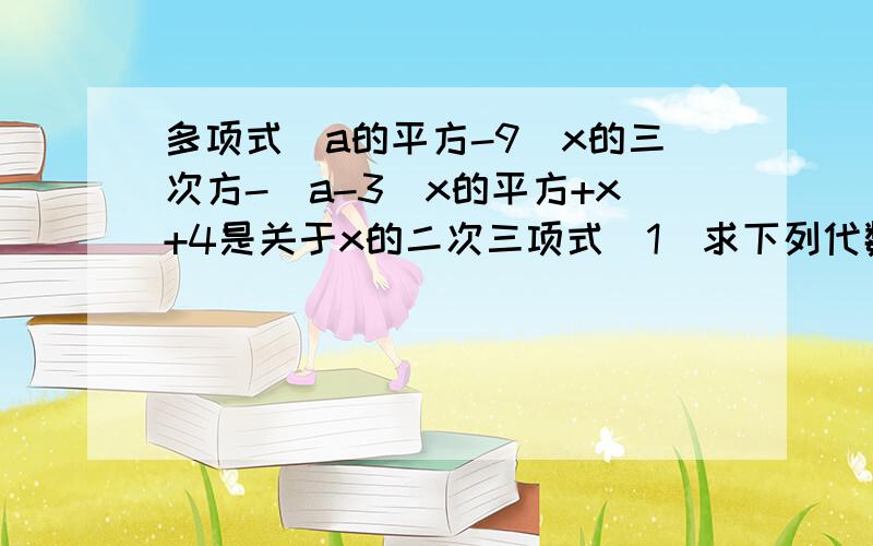 多项式(a的平方-9)x的三次方-（a-3）x的平方+x+4是关于x的二次三项式（1）求下列代数式的值：a的平方-2a+1 ；（a-1）的平方（2）由这两题 你发现了神马?