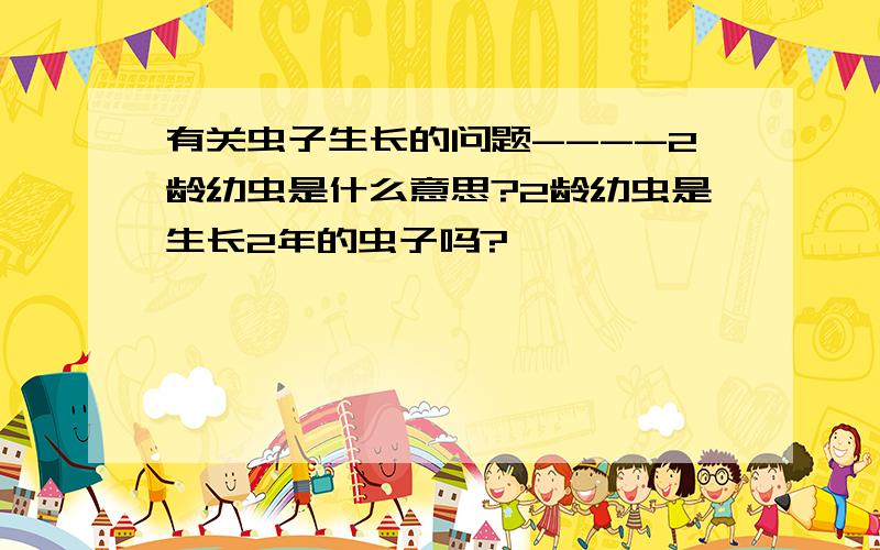 有关虫子生长的问题----2龄幼虫是什么意思?2龄幼虫是生长2年的虫子吗?