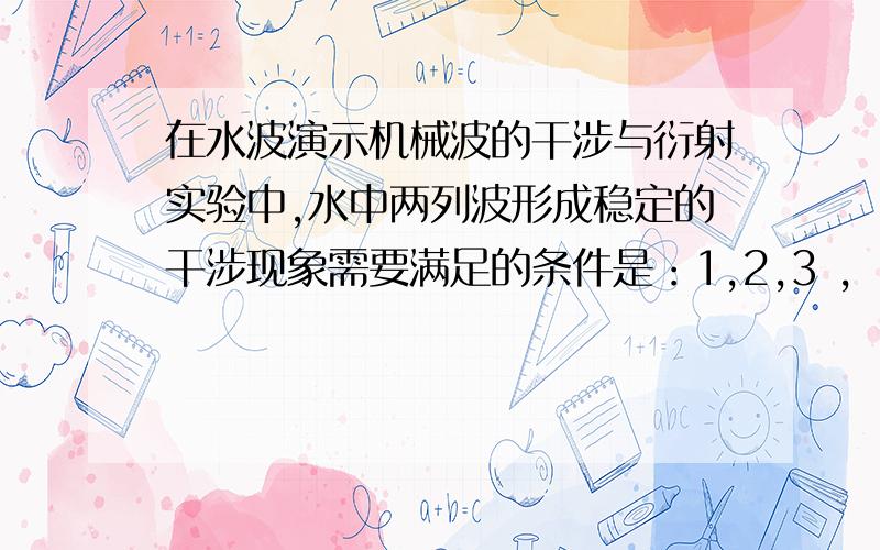 在水波演示机械波的干涉与衍射实验中,水中两列波形成稳定的干涉现象需要满足的条件是：1,2,3 ,