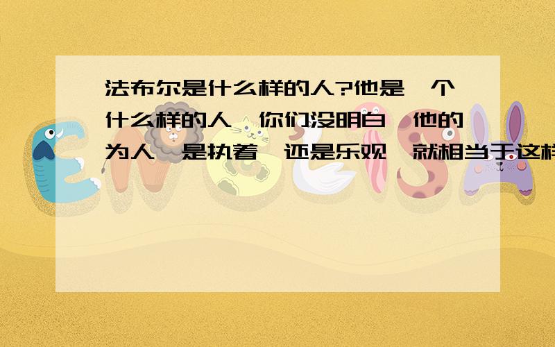 法布尔是什么样的人?他是一个什么样的人,你们没明白,他的为人,是执着,还是乐观,就相当于这样的,性格,懂吗?性格!