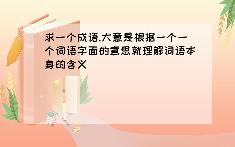 求一个成语.大意是根据一个一个词语字面的意思就理解词语本身的含义