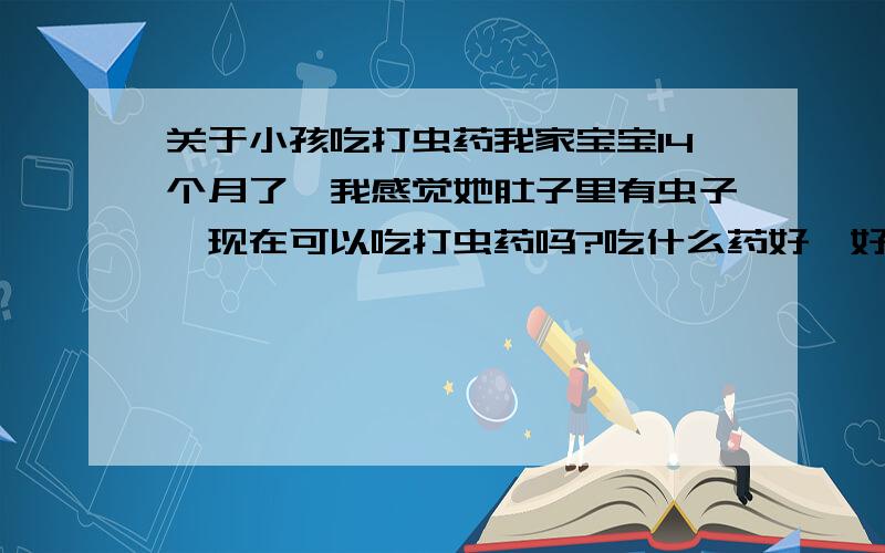 关于小孩吃打虫药我家宝宝14个月了,我感觉她肚子里有虫子,现在可以吃打虫药吗?吃什么药好一好呢?