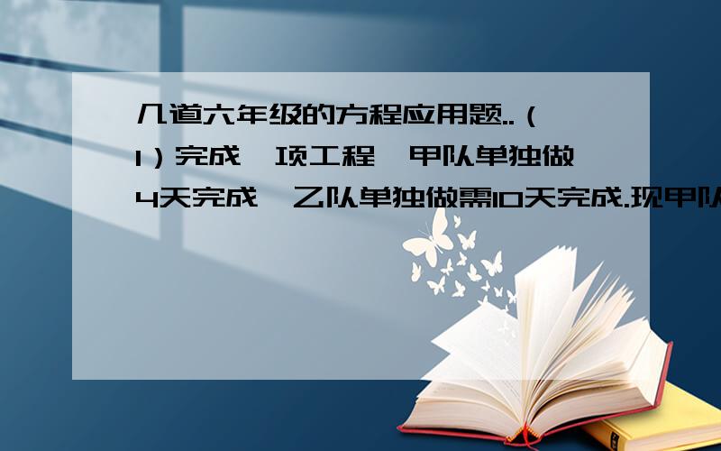 几道六年级的方程应用题..（1）完成一项工程,甲队单独做4天完成,乙队单独做需10天完成.现甲队工作2天后,余下的由乙队去做,正好按计划完成,求原计划多少天完成?（方程解）（2）今有甲、