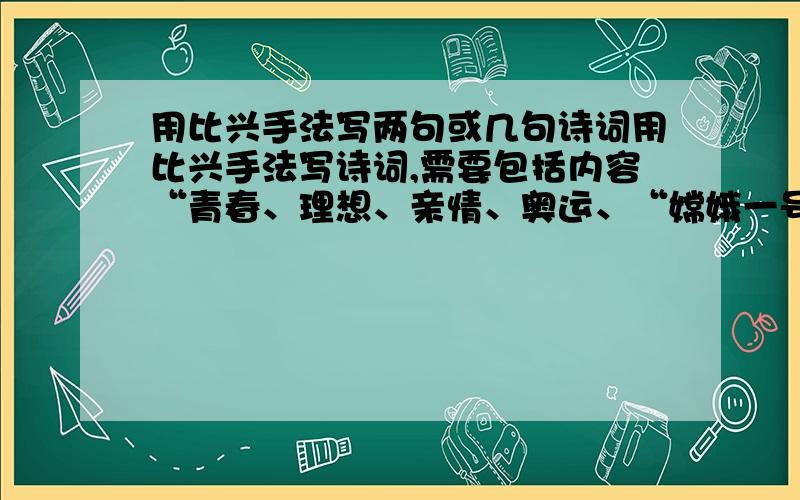 用比兴手法写两句或几句诗词用比兴手法写诗词,需要包括内容“青春、理想、亲情、奥运、“嫦娥一号“”