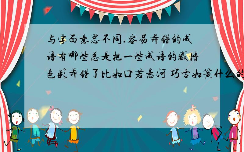 与字面意思不同,容易弄错的成语有哪些总是把一些成语的感情色彩弄错了比如口若悬河 巧舌如簧什么的有谁注意收集了这样的成语 拿出来交流交流啊