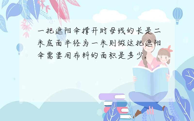 一把遮阳伞撑开时母线的长是二米底面半径为一米则做这把遮阳伞需要用布料的面积是多少,